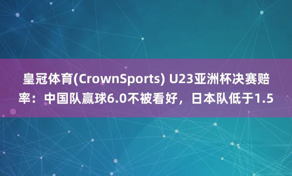 皇冠体育(CrownSports) U23亚洲杯决赛赔率：中国队赢球6.0不被看好，日本队低于1.5