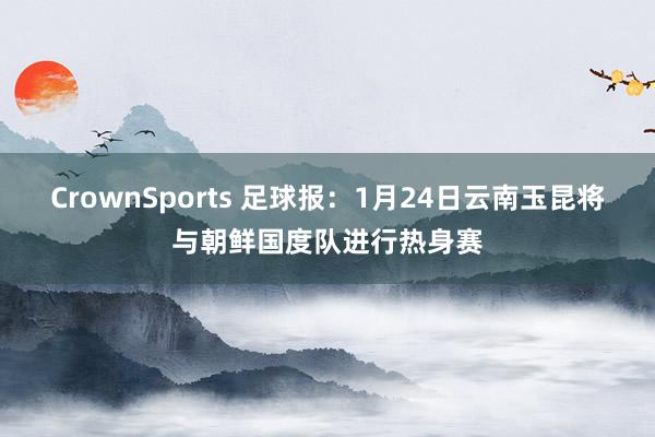 CrownSports 足球报：1月24日云南玉昆将与朝鲜国度队进行热身赛