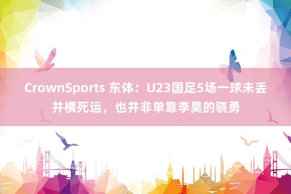 CrownSports 东体：U23国足5场一球未丢并横死运，也并非单靠李昊的骁勇
