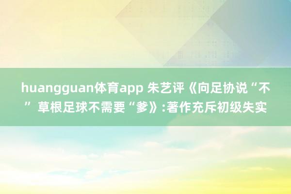 huangguan体育app 朱艺评《向足协说“不” 草根足球不需要“爹》:著作充斥初级失实