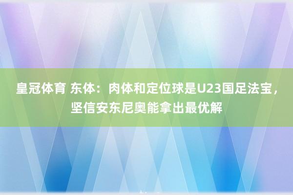皇冠体育 东体：肉体和定位球是U23国足法宝，坚信安东尼奥能拿出最优解