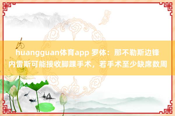 huangguan体育app 罗体：那不勒斯边锋内雷斯可能接收脚踝手术，若手术至少缺席数周