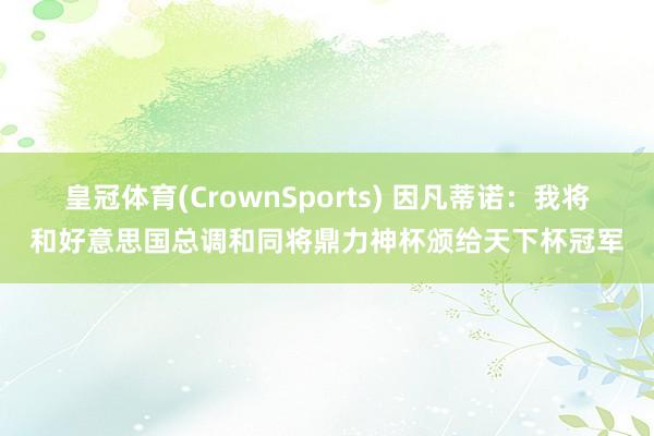 皇冠体育(CrownSports) 因凡蒂诺：我将和好意思国总调和同将鼎力神杯颁给天下杯冠军
