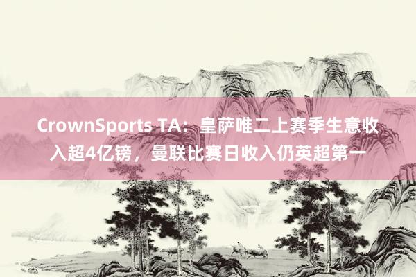 CrownSports TA：皇萨唯二上赛季生意收入超4亿镑，曼联比赛日收入仍英超第一