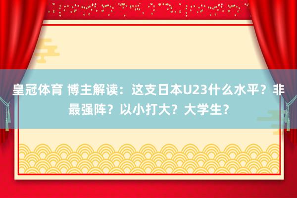 皇冠体育 博主解读：这支日本U23什么水平？非最强阵？以小打大？大学生？