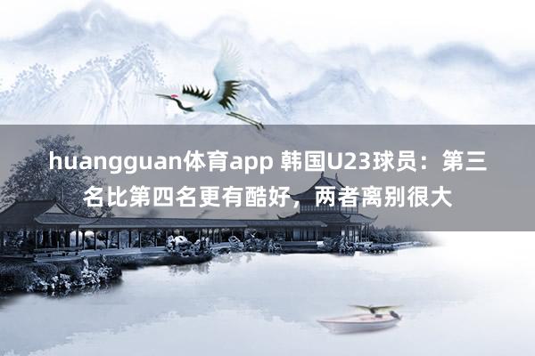 huangguan体育app 韩国U23球员：第三名比第四名更有酷好，两者离别很大