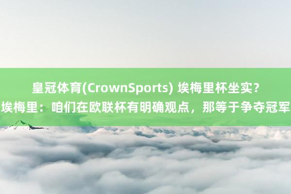 皇冠体育(CrownSports) 埃梅里杯坐实？埃梅里：咱们在欧联杯有明确观点，那等于争夺冠军