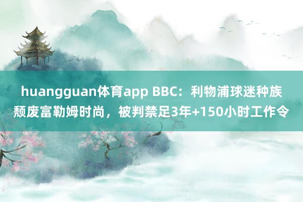 huangguan体育app BBC：利物浦球迷种族颓废富勒姆时尚，被判禁足3年+150小时工作令