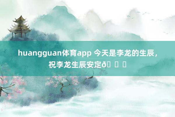 huangguan体育app 今天是李龙的生辰，祝李龙生辰安定🎂