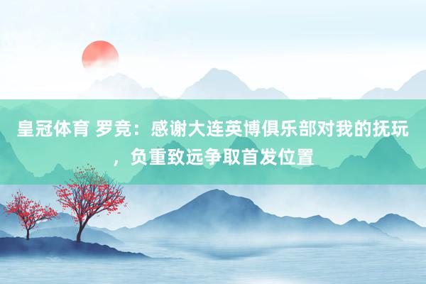 皇冠体育 罗竞：感谢大连英博俱乐部对我的抚玩，负重致远争取首发位置