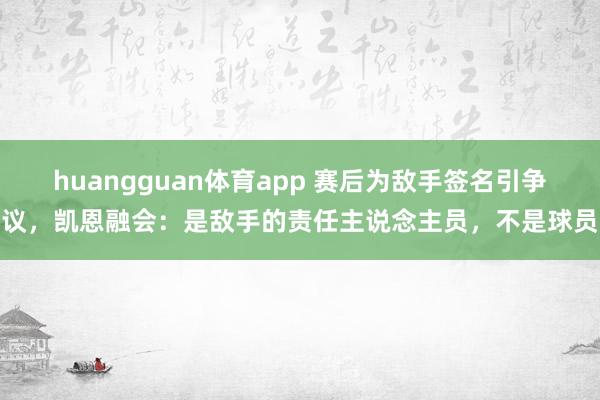 huangguan体育app 赛后为敌手签名引争议，凯恩融会：是敌手的责任主说念主员，不是球员