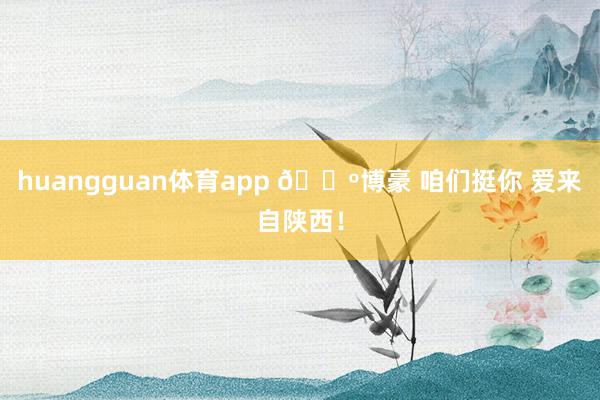 huangguan体育app 🐺博豪 咱们挺你 爱来自陕西！
