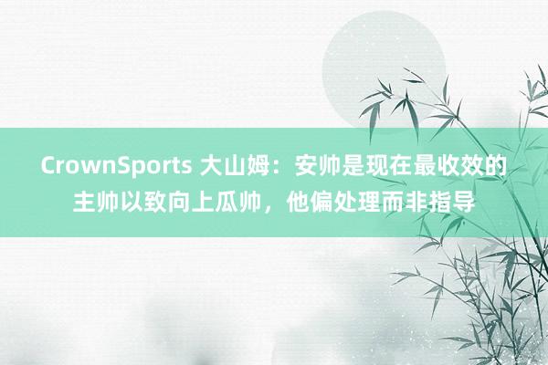 CrownSports 大山姆：安帅是现在最收效的主帅以致向上瓜帅，他偏处理而非指导
