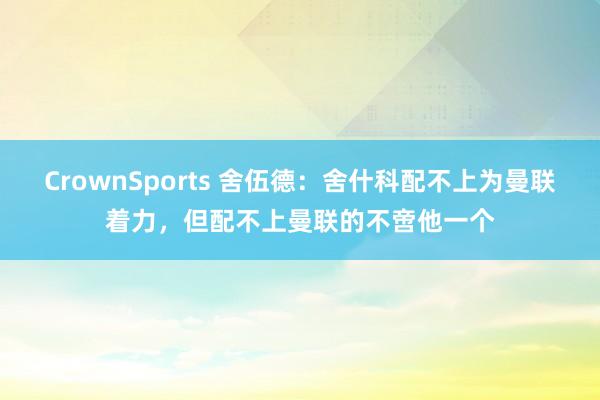CrownSports 舍伍德：舍什科配不上为曼联着力，但配不上曼联的不啻他一个