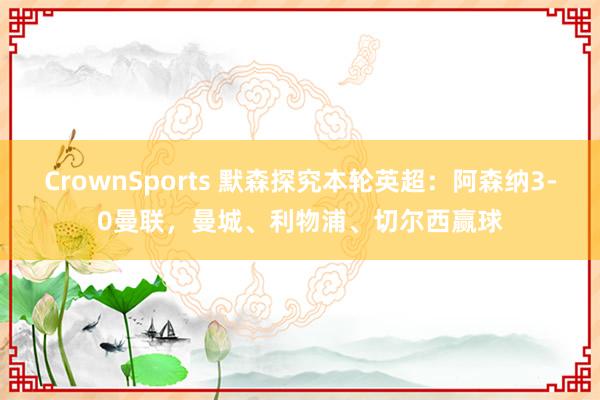 CrownSports 默森探究本轮英超：阿森纳3-0曼联，曼城、利物浦、切尔西赢球