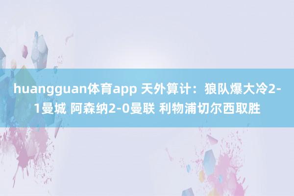 huangguan体育app 天外算计：狼队爆大冷2-1曼城 阿森纳2-0曼联 利物浦切尔西取胜