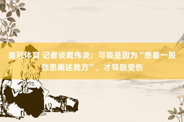 皇冠体育 记者谈戴伟浚：可能是因为“憋着一股劲思阐述我方”，才导致受伤