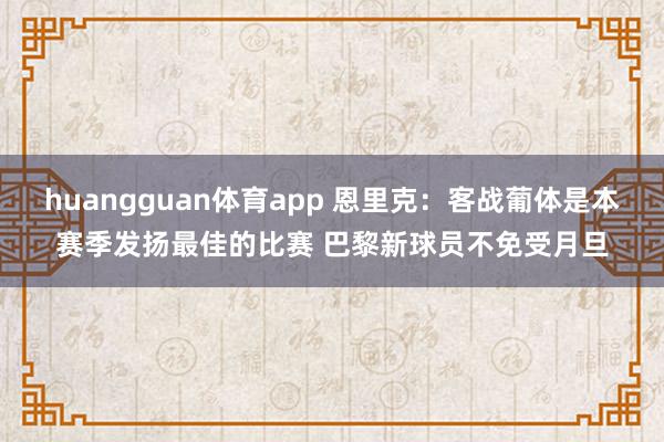 huangguan体育app 恩里克：客战葡体是本赛季发扬最佳的比赛 巴黎新球员不免受月旦