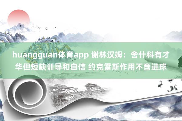 huangguan体育app 谢林汉姆：舍什科有才华但短缺训导和自信 约克雷斯作用不啻进球