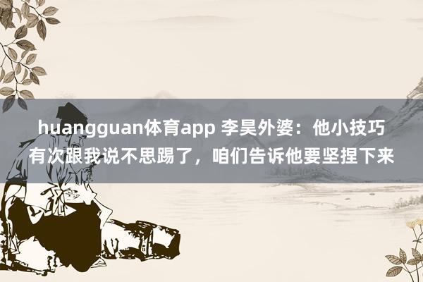 huangguan体育app 李昊外婆：他小技巧有次跟我说不思踢了，咱们告诉他要坚捏下来