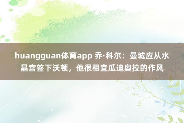 huangguan体育app 乔·科尔：曼城应从水晶宫签下沃顿，他很相宜瓜迪奥拉的作风