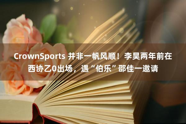 CrownSports 并非一帆风顺！李昊两年前在西协乙0出场，遇“伯乐”邵佳一邀请