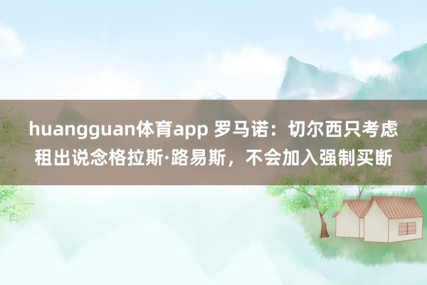 huangguan体育app 罗马诺：切尔西只考虑租出说念格拉斯·路易斯，不会加入强制买断