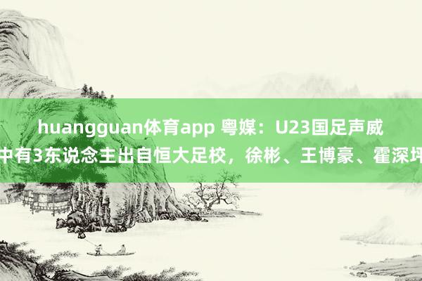 huangguan体育app 粤媒：U23国足声威中有3东说念主出自恒大足校，徐彬、王博豪、霍深坪