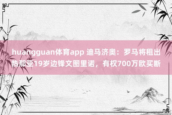 huangguan体育app 迪马济奥：罗马将租出热那亚19岁边锋文图里诺，有权700万欧买断