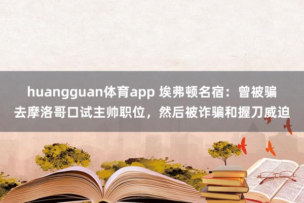 huangguan体育app 埃弗顿名宿：曾被骗去摩洛哥口试主帅职位，然后被诈骗和握刀威迫