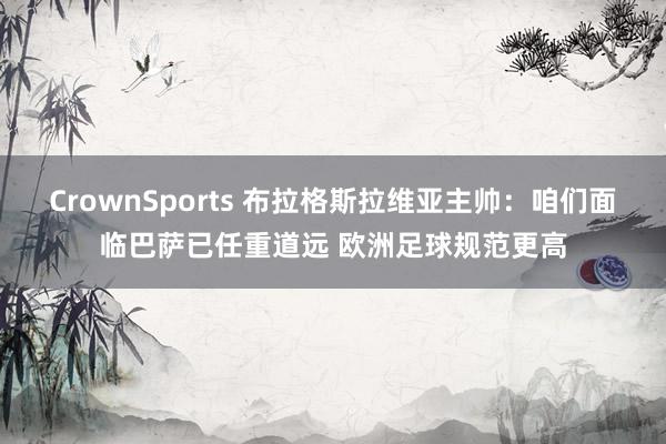 CrownSports 布拉格斯拉维亚主帅：咱们面临巴萨已任重道远 欧洲足球规范更高