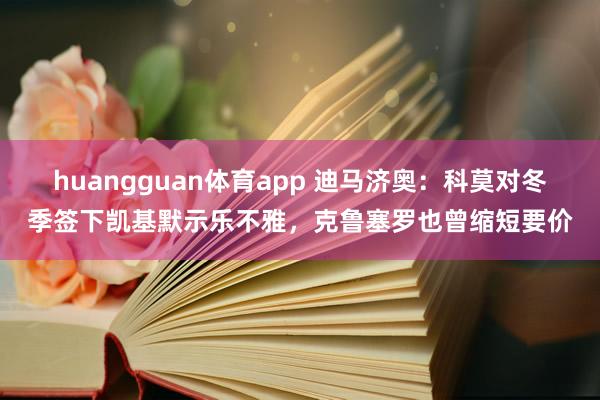 huangguan体育app 迪马济奥：科莫对冬季签下凯基默示乐不雅，克鲁塞罗也曾缩短要价