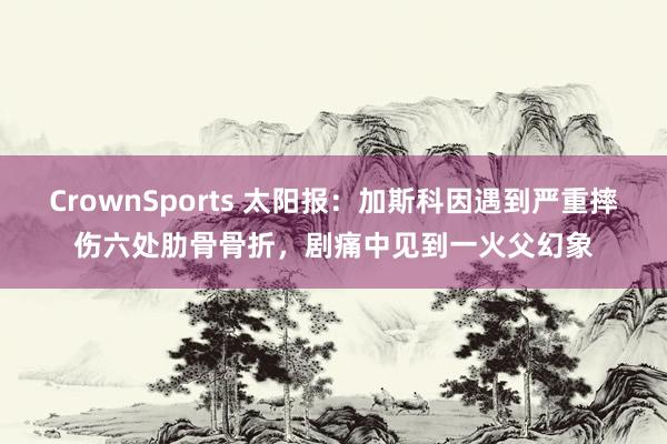 CrownSports 太阳报：加斯科因遇到严重摔伤六处肋骨骨折，剧痛中见到一火父幻象