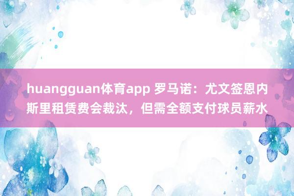 huangguan体育app 罗马诺：尤文签恩内斯里租赁费会裁汰，但需全额支付球员薪水