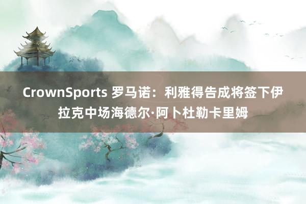 CrownSports 罗马诺：利雅得告成将签下伊拉克中场海德尔·阿卜杜勒卡里姆