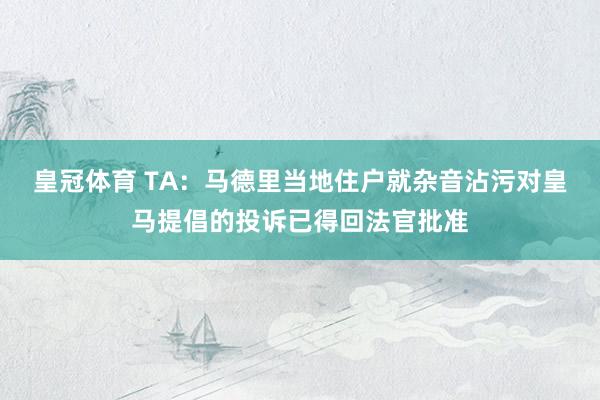 皇冠体育 TA：马德里当地住户就杂音沾污对皇马提倡的投诉已得回法官批准