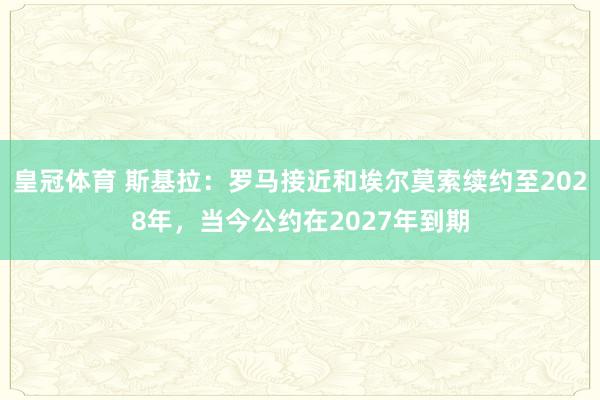 皇冠体育 斯基拉:罗马接近和埃尔莫索续约至2028年,当今公约在2027年到期
