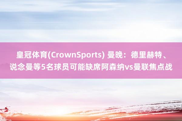 皇冠体育(CrownSports) 曼晚：德里赫特、说念曼等5名球员可能缺席阿森纳vs曼联焦点战