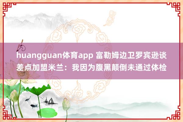 huangguan体育app 富勒姆边卫罗宾逊谈差点加盟米兰：我因为腹黑颠倒未通过体检