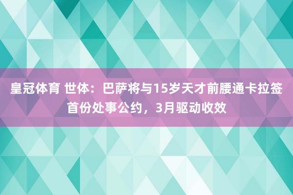皇冠体育 世体：巴萨将与15岁天才前腰通卡拉签首份处事公约，3月驱动收效