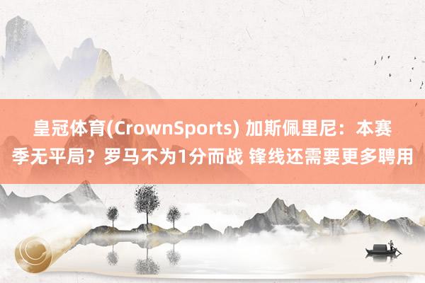 皇冠体育(CrownSports) 加斯佩里尼：本赛季无平局？罗马不为1分而战 锋线还需要更多聘用
