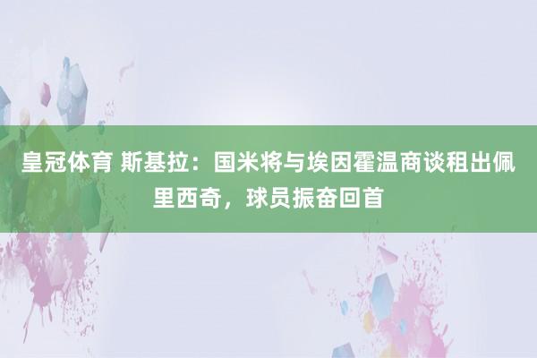 皇冠体育 斯基拉：国米将与埃因霍温商谈租出佩里西奇，球员振奋回首