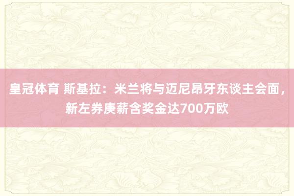 皇冠体育 斯基拉：米兰将与迈尼昂牙东谈主会面，新左券庚薪含奖金达700万欧