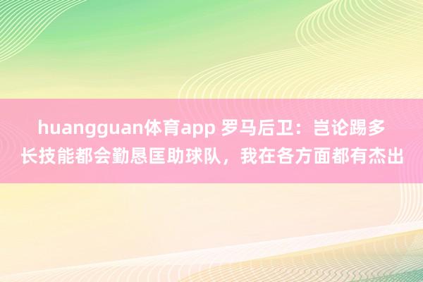 huangguan体育app 罗马后卫：岂论踢多长技能都会勤恳匡助球队，我在各方面都有杰出