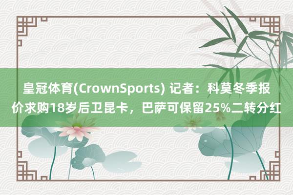 皇冠体育(CrownSports) 记者：科莫冬季报价求购18岁后卫昆卡，巴萨可保留25%二转分红