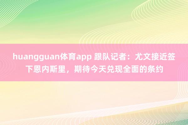 huangguan体育app 跟队记者：尤文接近签下恩内斯里，期待今天兑现全面的条约