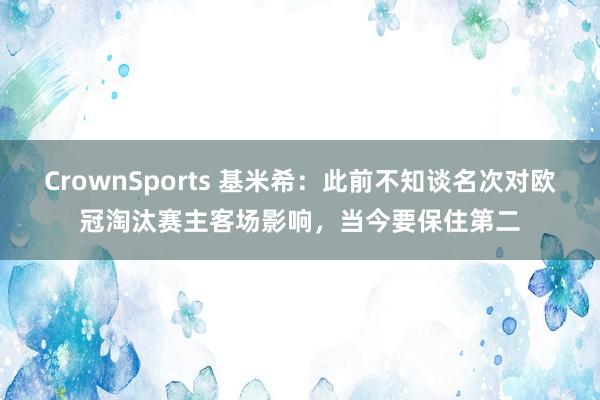 CrownSports 基米希：此前不知谈名次对欧冠淘汰赛主客场影响，当今要保住第二
