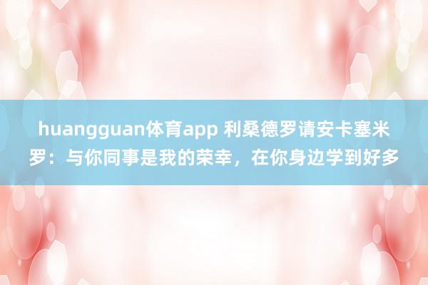 huangguan体育app 利桑德罗请安卡塞米罗：与你同事是我的荣幸，在你身边学到好多
