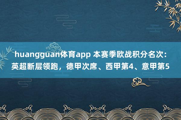 huangguan体育app 本赛季欧战积分名次：英超断层领跑，德甲次席、西甲第4、意甲第5