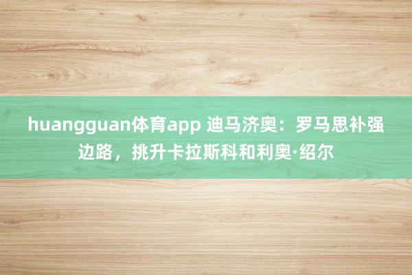 huangguan体育app 迪马济奥：罗马思补强边路，挑升卡拉斯科和利奥·绍尔